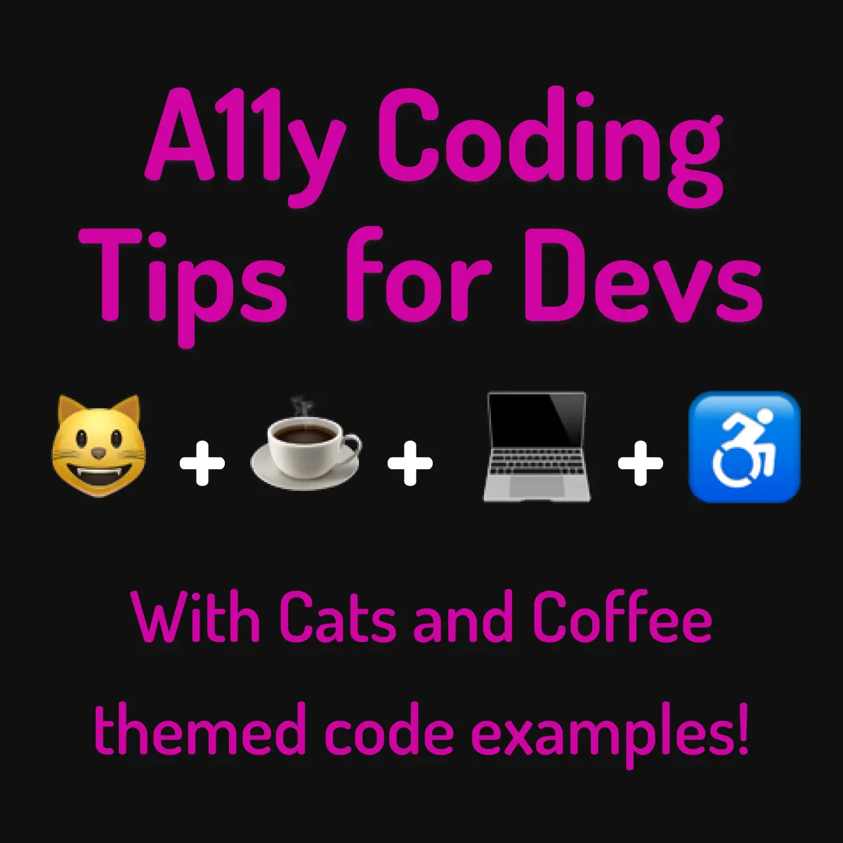 'Graphic with hot pink text on a black background. The top text says A11y Tips for Devs. Then there's a row of emojis with plus signs between them: happy cat face + cup of coffee + laptop _ active wheelchair user symbol. The bottom text says With Cat and Coffee themed code examples!'