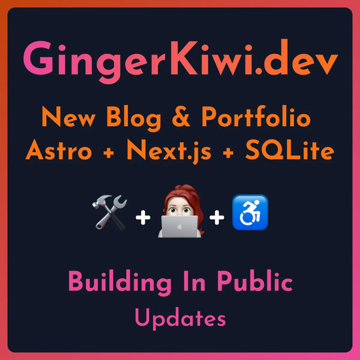 'Graphic. Dark blue background. Gradient orange to pink border. Gradient text at top says GingerKiwi.dev. Underneath orange text says New Blog & Portfolio Astro + Next.js + SQLite then there's a row of three emojis separated by two + signs. crossed hammer and wrench, a redheaded woman behind a silver laptop, and a blue wheelchair symbol. Underneath in pink text it says Building in Public Updates'